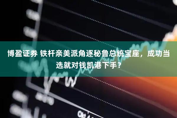 博盈证券 铁杆亲美派角逐秘鲁总统宝座，成功当选就对钱凯港下手？