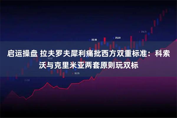启运操盘 拉夫罗夫犀利痛批西方双重标准：科索沃与克里米亚两套原则玩双标