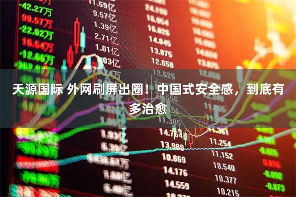 天源国际 外网刷屏出圈！中国式安全感，到底有多治愈
