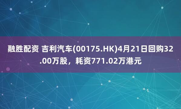 融胜配资 吉利汽车(00175.HK)4月21日回购32.00万股，耗资771.02万港元