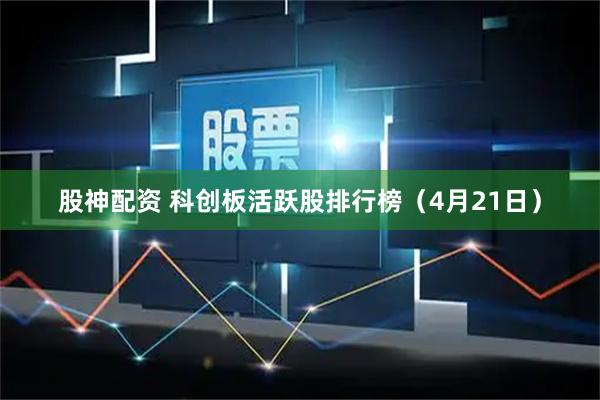 股神配资 科创板活跃股排行榜（4月21日）