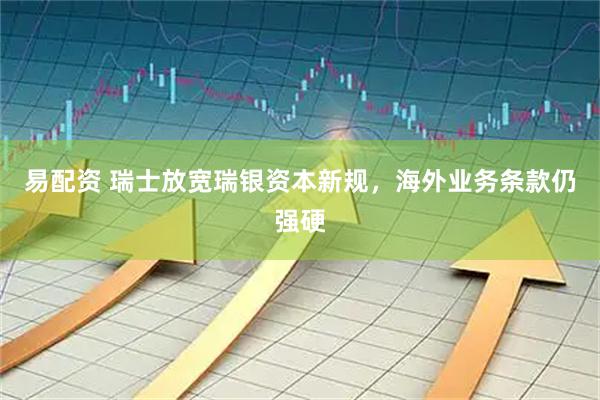 易配资 瑞士放宽瑞银资本新规，海外业务条款仍强硬