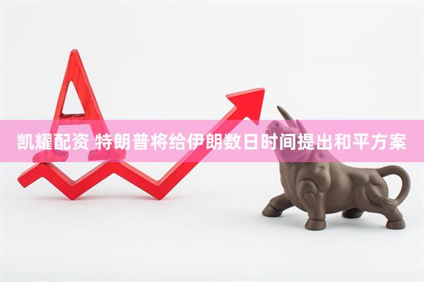 凯耀配资 特朗普将给伊朗数日时间提出和平方案