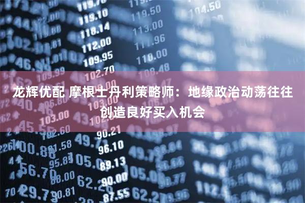 龙辉优配 摩根士丹利策略师：地缘政治动荡往往创造良好买入机会