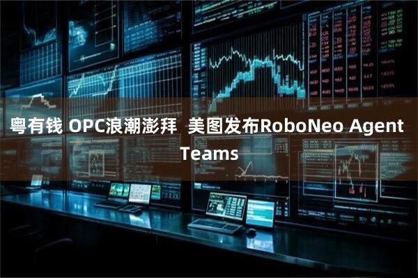 粤有钱 OPC浪潮澎拜  美图发布RoboNeo Agent Teams