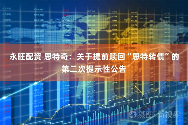 永旺配资 思特奇：关于提前赎回“思特转债”的第二次提示性公告