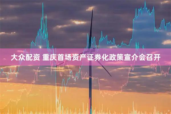 大众配资 重庆首场资产证券化政策宣介会召开