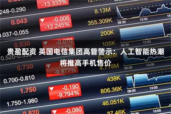 贵盈配资 英国电信集团高管警示:人工智能热潮将推高手机售价