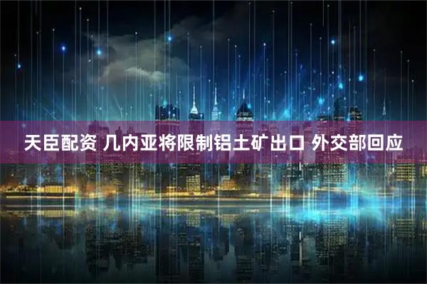 天臣配资 几内亚将限制铝土矿出口 外交部回应