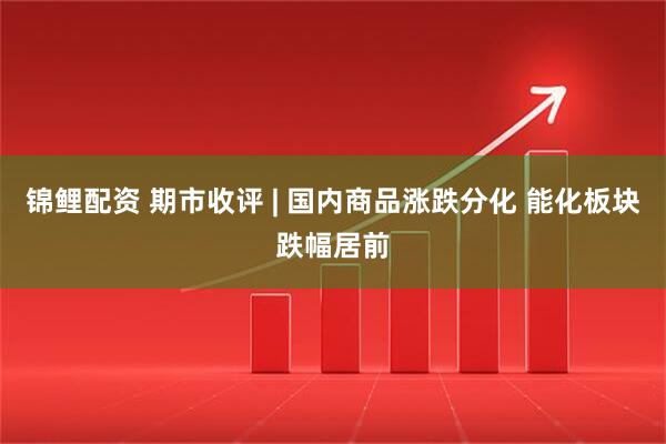 锦鲤配资 期市收评 | 国内商品涨跌分化 能化板块跌幅居前