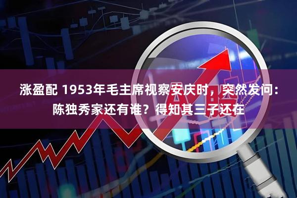 涨盈配 1953年毛主席视察安庆时，突然发问：陈独秀家还有谁？得知其三子还在