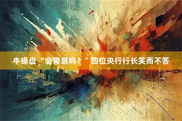 牛操盘 “会降息吗？”四位央行行长笑而不答