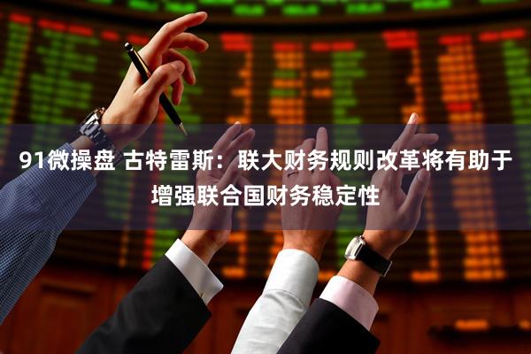 91微操盘 古特雷斯：联大财务规则改革将有助于增强联合国财务稳定性