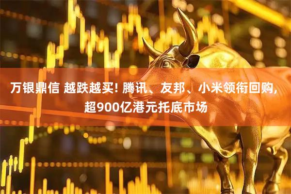 万银鼎信 越跌越买! 腾讯、友邦、小米领衔回购, 超900亿港元托底市场
