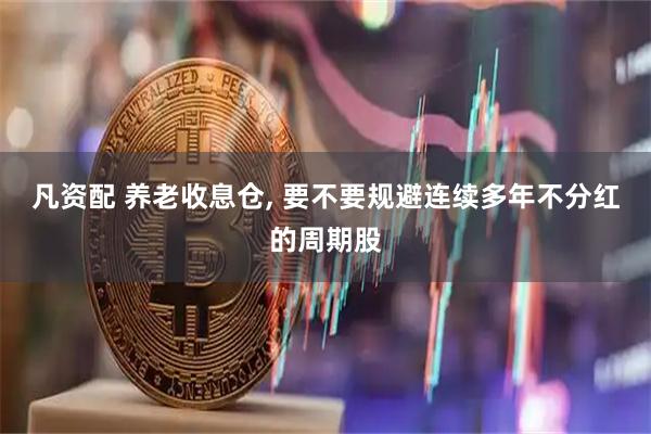 凡资配 养老收息仓, 要不要规避连续多年不分红的周期股