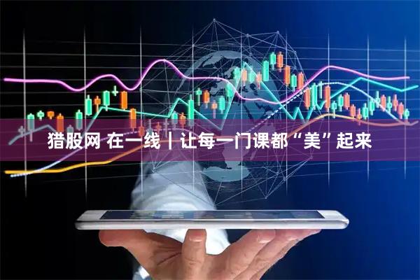 猎股网 在一线｜让每一门课都“美”起来