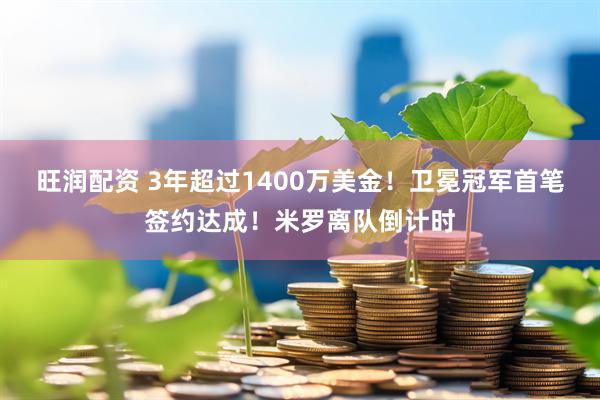 旺润配资 3年超过1400万美金！卫冕冠军首笔签约达成！米罗离队倒计时