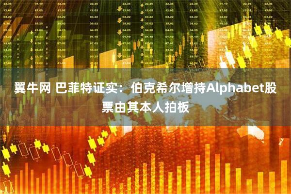 翼牛网 巴菲特证实：伯克希尔增持Alphabet股票由其本人拍板
